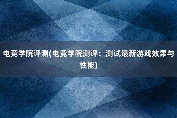 电竞学院评测(电竞学院测评：测试最新游戏效果与性能)