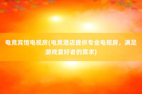 电竞宾馆电视房(电竞酒店提供专业电视房，满足游戏爱好者的需求)