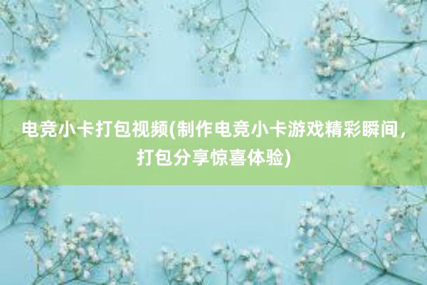 电竞小卡打包视频(制作电竞小卡游戏精彩瞬间，打包分享惊喜体验)