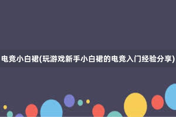 电竞小白裙(玩游戏新手小白裙的电竞入门经验分享)