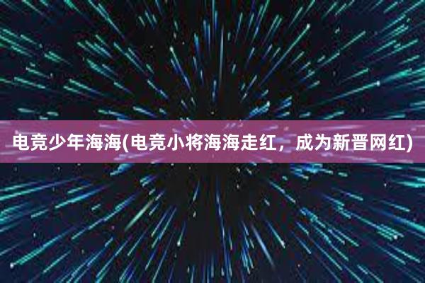 电竞少年海海(电竞小将海海走红，成为新晋网红)