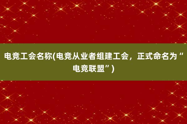 电竞工会名称(电竞从业者组建工会，正式命名为“电竞联盟”)