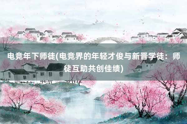 电竞年下师徒(电竞界的年轻才俊与新晋学徒：师徒互助共创佳绩)