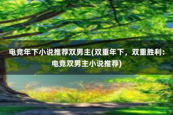 电竞年下小说推荐双男主(双重年下，双重胜利：电竞双男主小说推荐)