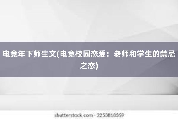 电竞年下师生文(电竞校园恋爱：老师和学生的禁忌之恋)