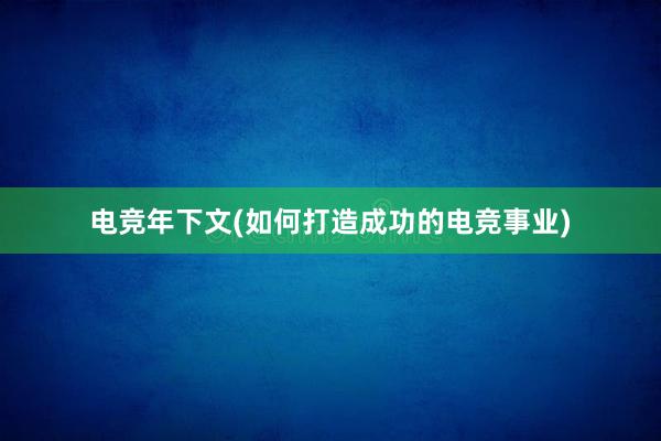 电竞年下文(如何打造成功的电竞事业)