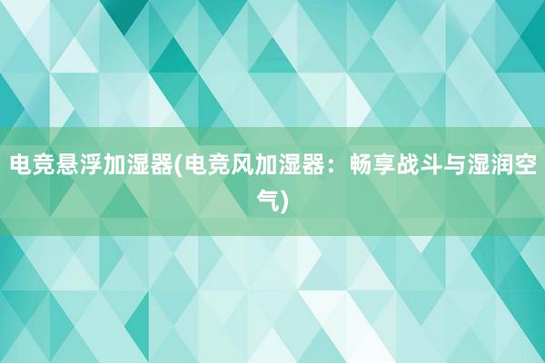 电竞悬浮加湿器(电竞风加湿器：畅享战斗与湿润空气)