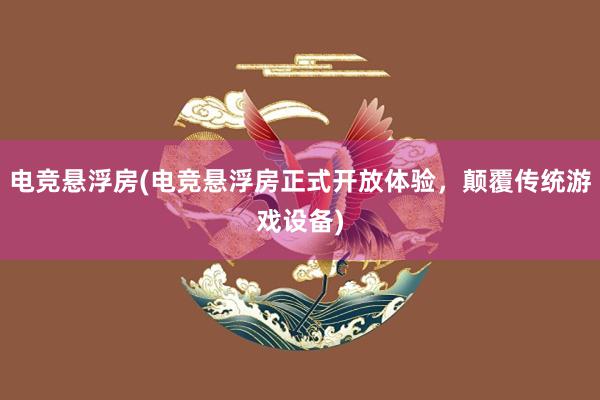 电竞悬浮房(电竞悬浮房正式开放体验，颠覆传统游戏设备)