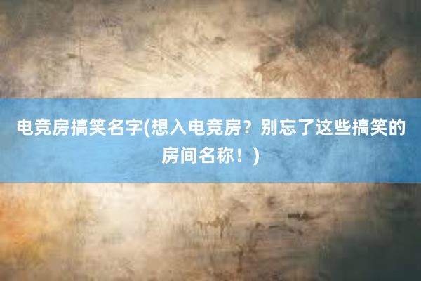 电竞房搞笑名字(想入电竞房？别忘了这些搞笑的房间名称！)