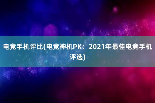 电竞手机评比(电竞神机PK：2021年最佳电竞手机评选)