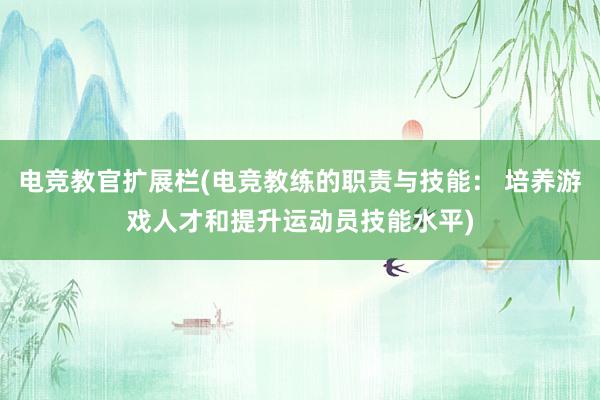 电竞教官扩展栏(电竞教练的职责与技能： 培养游戏人才和提升运动员技能水平)