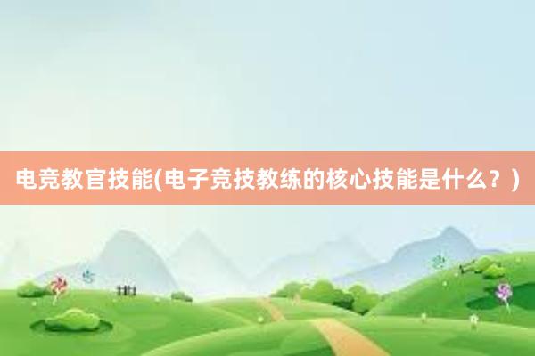 电竞教官技能(电子竞技教练的核心技能是什么？)