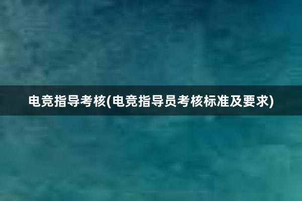 电竞指导考核(电竞指导员考核标准及要求)