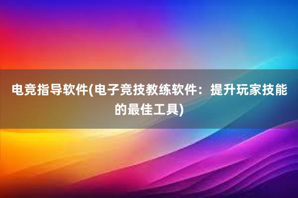 电竞指导软件(电子竞技教练软件：提升玩家技能的最佳工具)