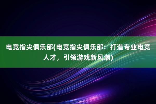 电竞指尖俱乐部(电竞指尖俱乐部：打造专业电竞人才，引领游戏新风潮)