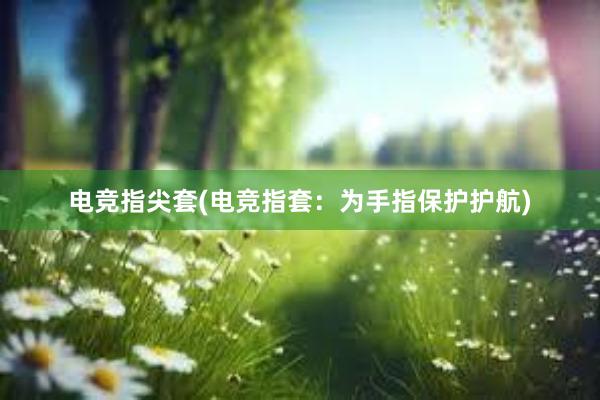 电竞指尖套(电竞指套：为手指保护护航)