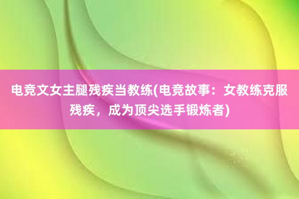 电竞文女主腿残疾当教练(电竞故事：女教练克服残疾，成为顶尖选手锻炼者)