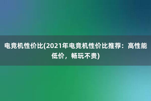 电竞机性价比(2021年电竞机性价比推荐：高性能低价，畅玩不贵)