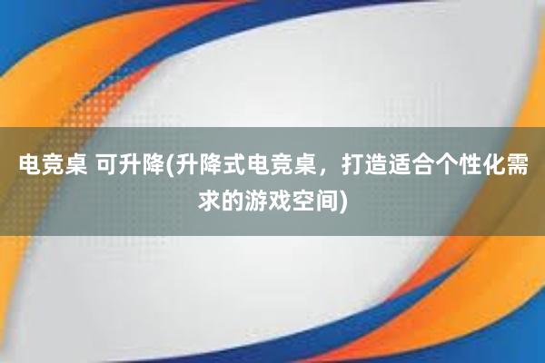 电竞桌 可升降(升降式电竞桌，打造适合个性化需求的游戏空间)