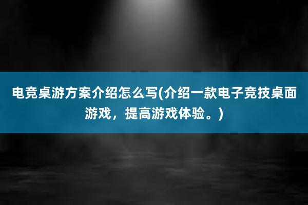 电竞桌游方案介绍怎么写(介绍一款电子竞技桌面游戏，提高游戏体验。)