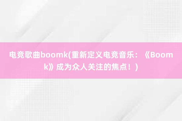 电竞歌曲boomk(重新定义电竞音乐：《Boomk》成为众人关注的焦点！)