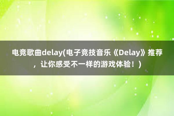 电竞歌曲delay(电子竞技音乐《Delay》推荐，让你感受不一样的游戏体验！)