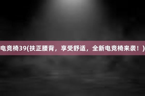 电竞椅39(扶正腰背，享受舒适，全新电竞椅来袭！)