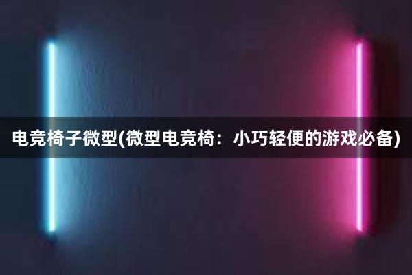 电竞椅子微型(微型电竞椅：小巧轻便的游戏必备)