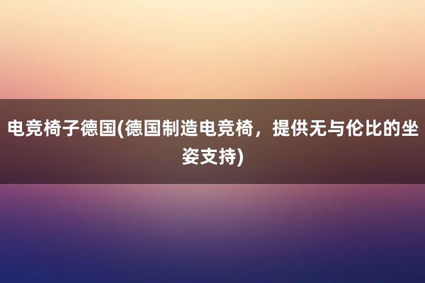 电竞椅子德国(德国制造电竞椅，提供无与伦比的坐姿支持)