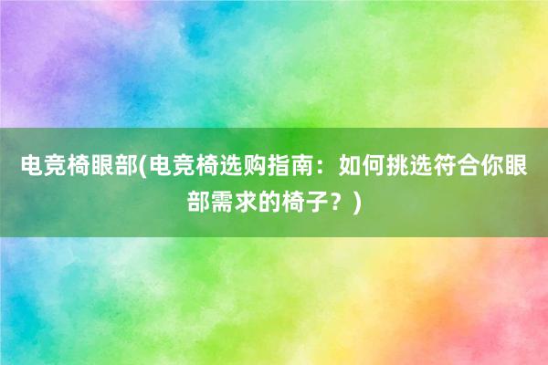 电竞椅眼部(电竞椅选购指南：如何挑选符合你眼部需求的椅子？)