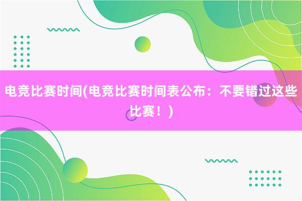 电竞比赛时间(电竞比赛时间表公布：不要错过这些比赛！)