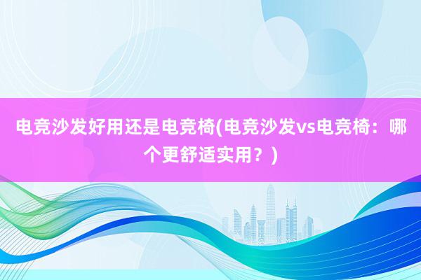 电竞沙发好用还是电竞椅(电竞沙发vs电竞椅：哪个更舒适实用？)