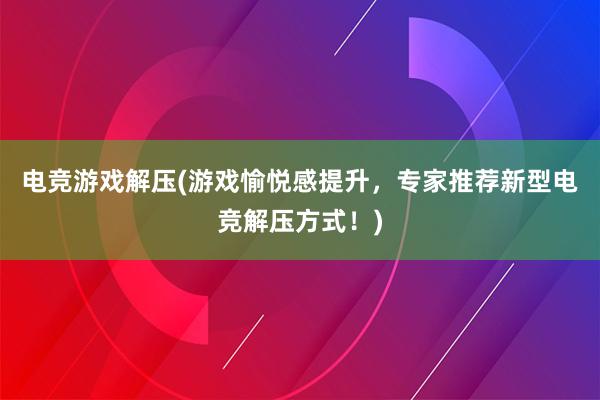 电竞游戏解压(游戏愉悦感提升，专家推荐新型电竞解压方式！)