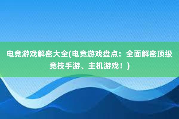 电竞游戏解密大全(电竞游戏盘点：全面解密顶级竞技手游、主机游戏！)