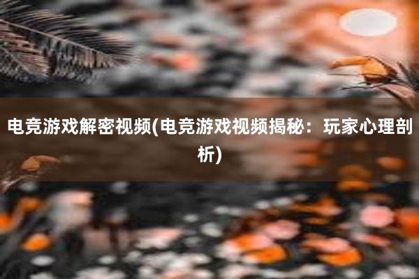 电竞游戏解密视频(电竞游戏视频揭秘：玩家心理剖析)