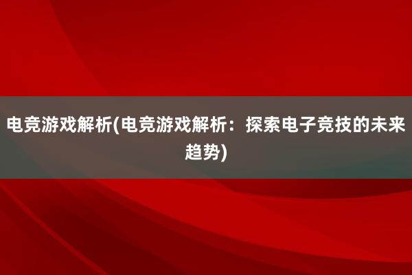 电竞游戏解析(电竞游戏解析：探索电子竞技的未来趋势)