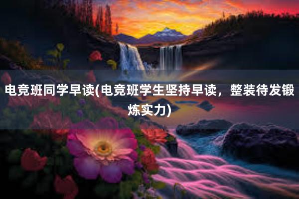 电竞班同学早读(电竞班学生坚持早读，整装待发锻炼实力)