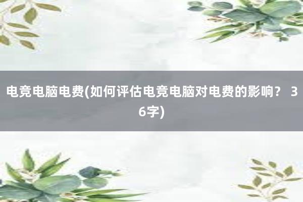 电竞电脑电费(如何评估电竞电脑对电费的影响？ 36字)