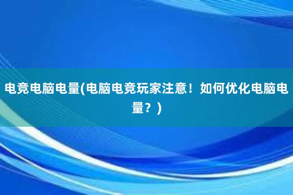 电竞电脑电量(电脑电竞玩家注意！如何优化电脑电量？)