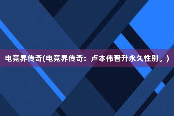 电竞界传奇(电竞界传奇：卢本伟晋升永久性别。)