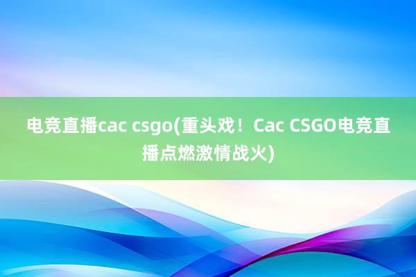 电竞直播cac csgo(重头戏！Cac CSGO电竞直播点燃激情战火)