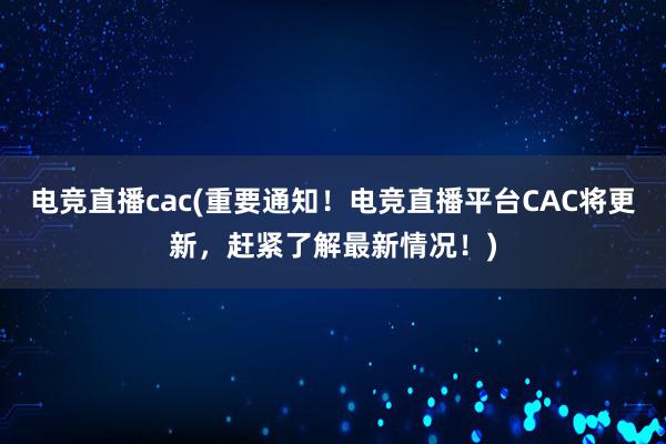 电竞直播cac(重要通知！电竞直播平台CAC将更新，赶紧了解最新情况！)