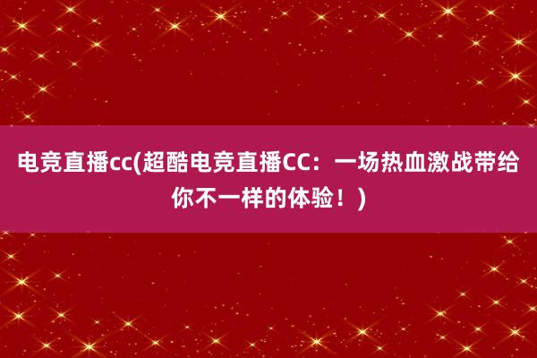 电竞直播cc(超酷电竞直播CC：一场热血激战带给你不一样的体验！)