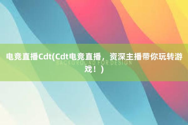 电竞直播Cdt(Cdt电竞直播，资深主播带你玩转游戏！)