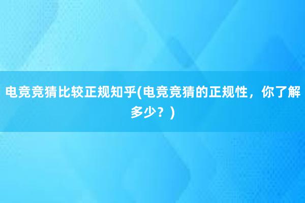 电竞竞猜比较正规知乎(电竞竞猜的正规性，你了解多少？)