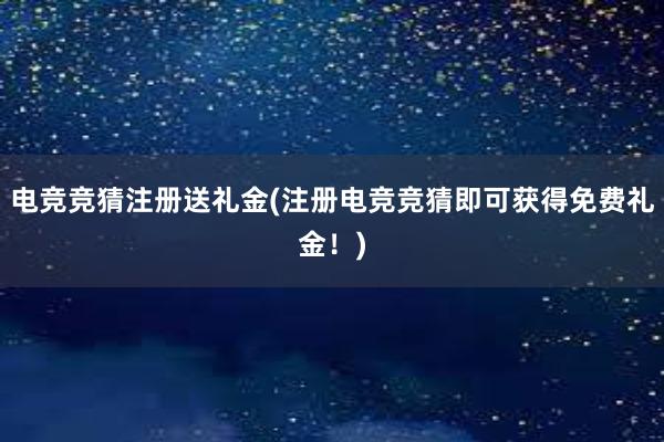 电竞竞猜注册送礼金(注册电竞竞猜即可获得免费礼金！)