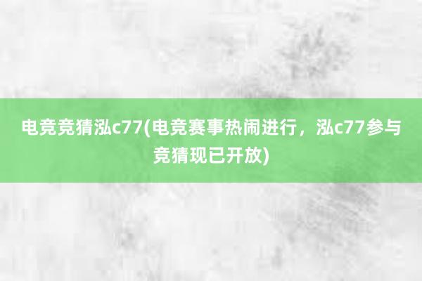 电竞竞猜泓c77(电竞赛事热闹进行，泓c77参与竞猜现已开放)