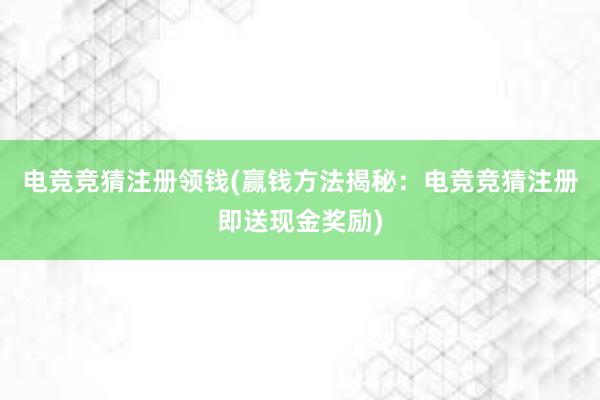 电竞竞猜注册领钱(赢钱方法揭秘：电竞竞猜注册即送现金奖励)