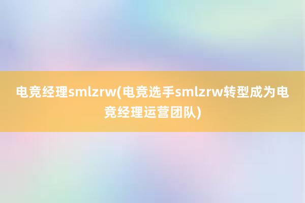 电竞经理smlzrw(电竞选手smlzrw转型成为电竞经理运营团队)