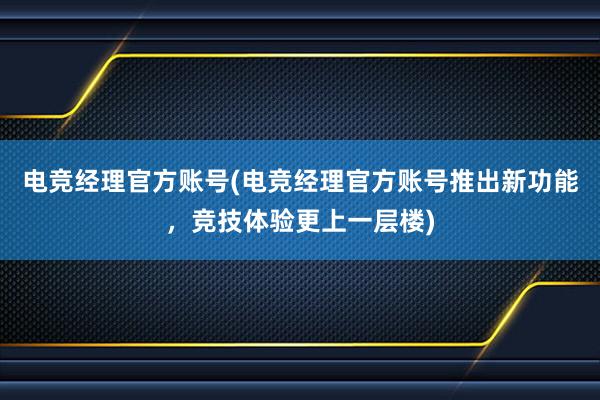 电竞经理官方账号(电竞经理官方账号推出新功能，竞技体验更上一层楼)